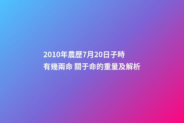 2010年農歷7月20日子時有幾兩命 關于命的重量及解析-第1張-觀點-玄機派